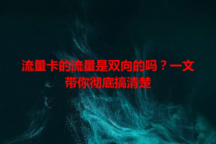 流量卡的流量是双向的吗？一文带你彻底搞清楚