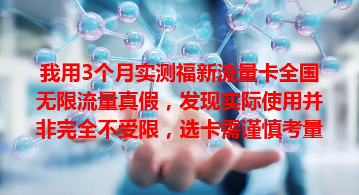 我用3个月实测福新流量卡全国无限流量真假，发现实际使用并非完全不受限，选卡需谨慎考量