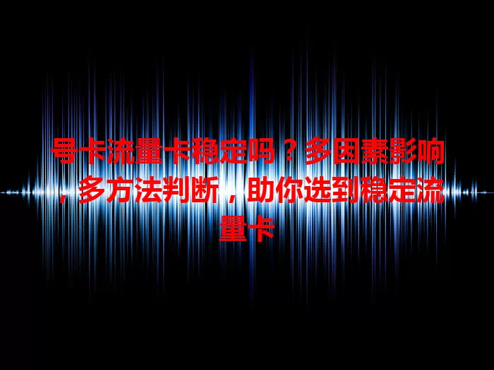 号卡流量卡稳定吗？多因素影响，多方法判断，助你选到稳定流量卡