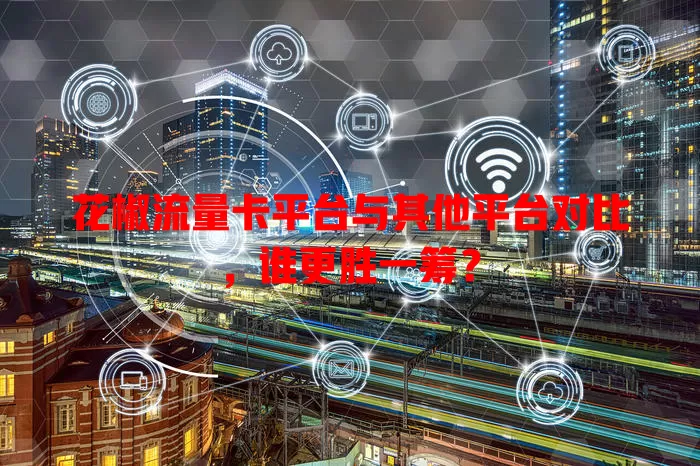 花椒流量卡平台与其他平台对比，谁更胜一筹？