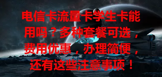 电信卡流量卡学生卡能用吗？多种套餐可选，费用优惠，办理简便，还有这些注意事项！
