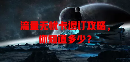 流量无忧卡退订攻略，你知道多少？