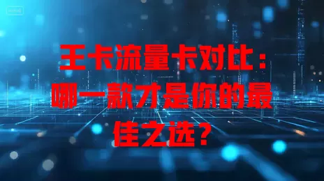 王卡流量卡对比：哪一款才是你的最佳之选？