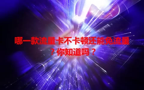 哪一款流量卡不卡顿还能免流量？你知道吗？