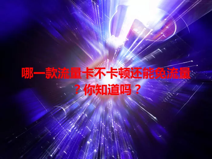 哪一款流量卡不卡顿还能免流量？你知道吗？
