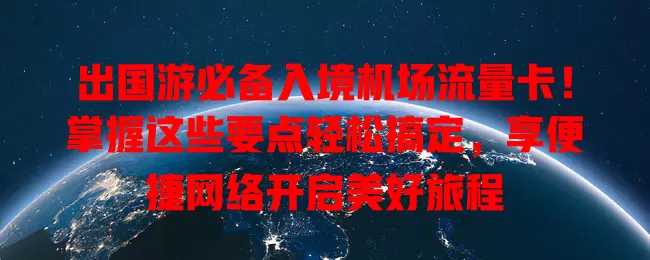 出国游必备入境机场流量卡！掌握这些要点轻松搞定，享便捷网络开启美好旅程