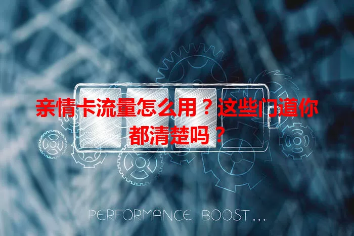 亲情卡流量怎么用？这些门道你都清楚吗？