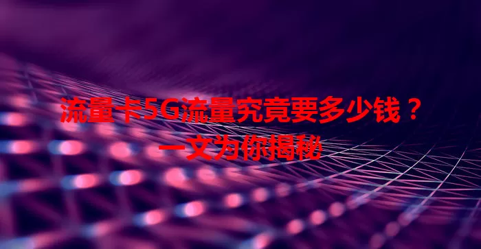 流量卡5G流量究竟要多少钱？一文为你揭秘