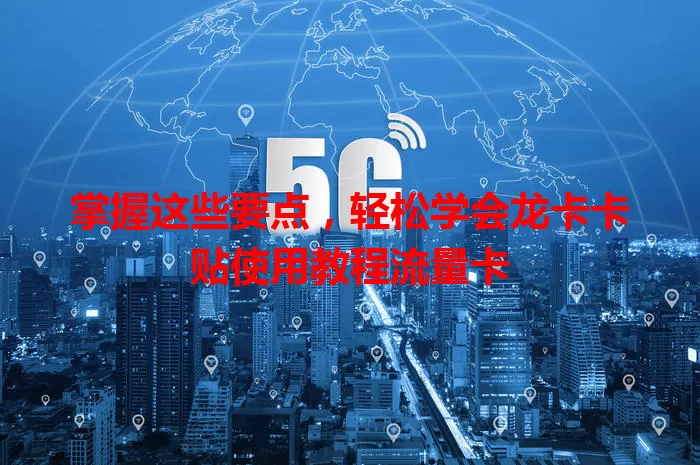 掌握这些要点，轻松学会龙卡卡贴使用教程流量卡