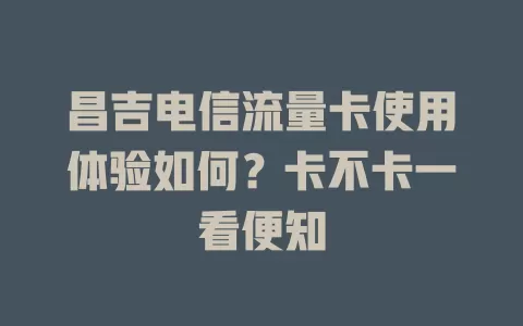 昌吉电信流量卡使用体验如何？卡不卡一看便知