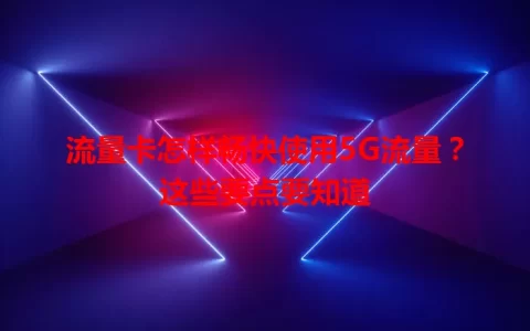 流量卡怎样畅快使用5G流量？这些要点要知道