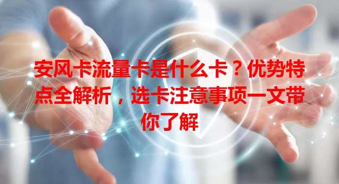 安风卡流量卡是什么卡？优势特点全解析，选卡注意事项一文带你了解