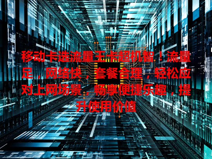 移动卡选流量王卡超机智！流量足，网络快，套餐合理，轻松应对上网场景，畅享便捷乐趣，提升使用价值