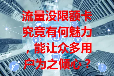 流量没限额卡究竟有何魅力，能让众多用户为之倾心？