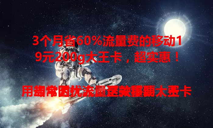 3个月省60%流量费的移动19元200g大王卡，超实惠！

当今时代流量至关重要，费用却常困扰人。这款移动大王卡每月仅19元，就有200g超大流量，能满足各种需求，网络覆盖广信号稳，快试试吧！