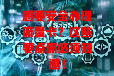 想要安全办理流量卡？这些要点你必须知道！