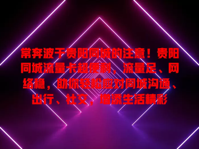 常奔波于贵阳同城的注意！贵阳同城流量卡超便利，流量足、网络稳，助你轻松应对同城沟通、出行、社交，增添生活精彩