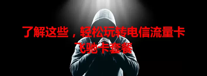 了解这些，轻松玩转电信流量卡飞驰卡套餐