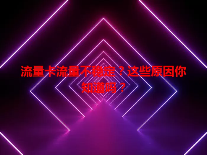 流量卡流量不稳定？这些原因你知道吗？