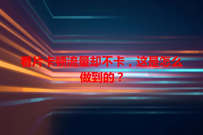 看片卡顿流量却不卡，这是怎么做到的？