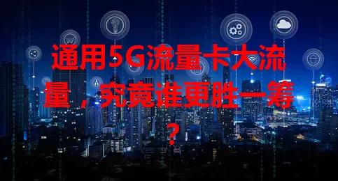 通用5G流量卡大流量，究竟谁更胜一筹？