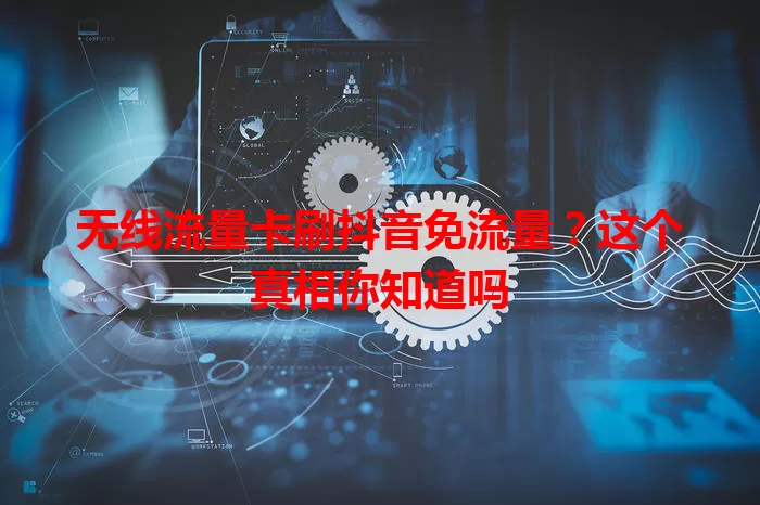 无线流量卡刷抖音免流量？这个真相你知道吗