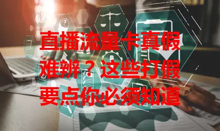 直播流量卡真假难辨？这些打假要点你必须知道