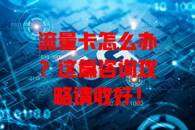 流量卡怎么办？这篇咨询攻略请收好！