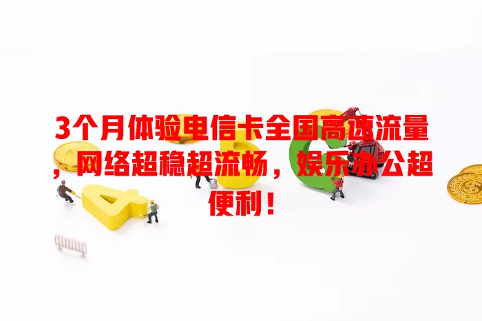 3个月体验电信卡全国高速流量，网络超稳超流畅，娱乐办公超便利！