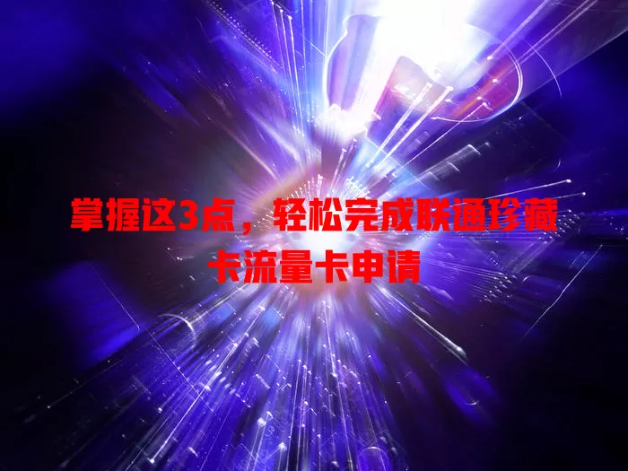 掌握这3点，轻松完成联通珍藏卡流量卡申请