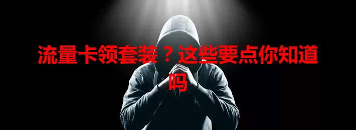 流量卡领套装？这些要点你知道吗