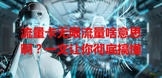 流量卡无限流量啥意思啊？一文让你彻底搞懂