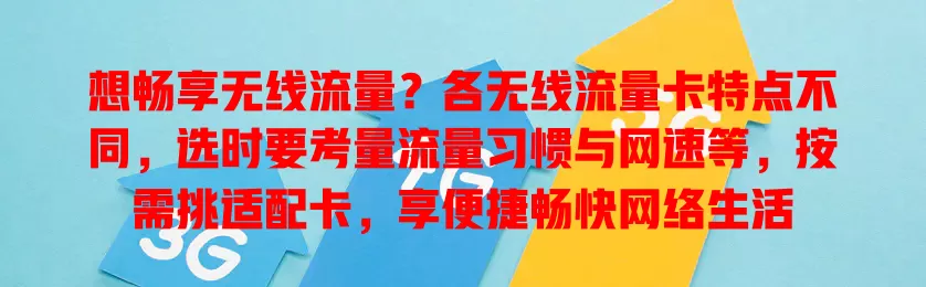 想畅享无线流量？各无线流量卡特点不同，选时要考量流量习惯与网速等，按需挑适配卡，享便捷畅快网络生活
