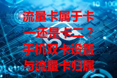 流量卡属于卡一还是卡二？手机双卡设置与流量卡归属全解析
