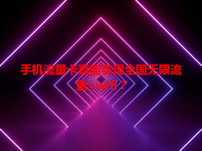 手机流量卡真能实现全国无限流量+wifi？