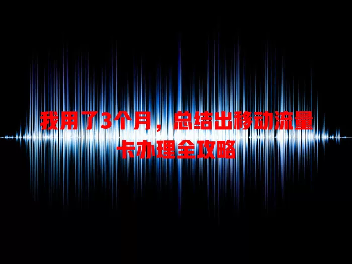 我用了3个月，总结出移动流量卡办理全攻略