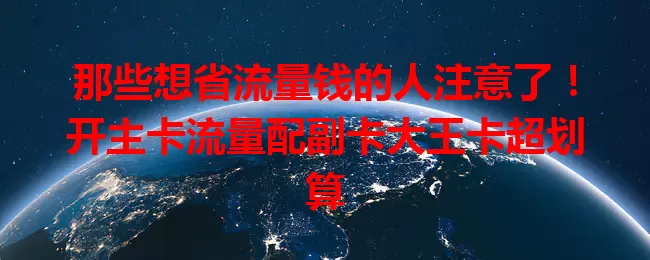那些想省流量钱的人注意了！开主卡流量配副卡大王卡超划算