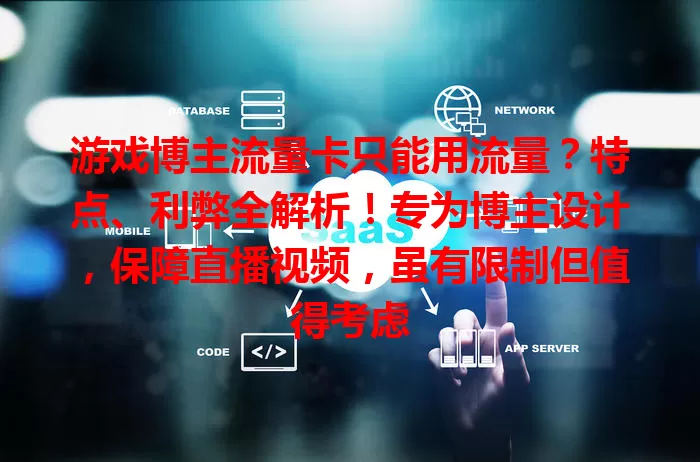 游戏博主流量卡只能用流量？特点、利弊全解析！专为博主设计，保障直播视频，虽有限制但值得考虑