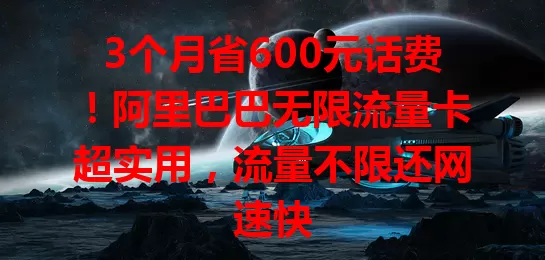 3个月省600元话费！阿里巴巴无限流量卡超实用，流量不限还网速快