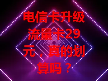 电信卡升级流量卡29元，真的划算吗？
