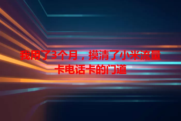我用了3个月，摸清了小米流量卡电话卡的门道