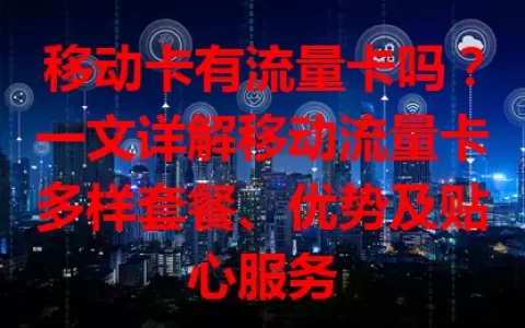 移动卡有流量卡吗？一文详解移动流量卡多样套餐、优势及贴心服务