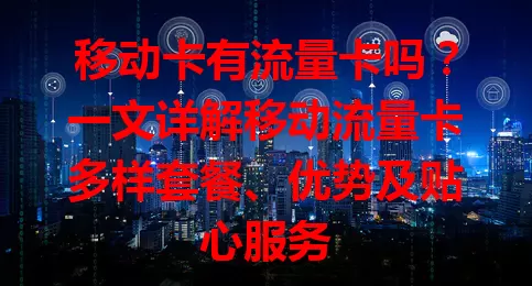 移动卡有流量卡吗？一文详解移动流量卡多样套餐、优势及贴心服务