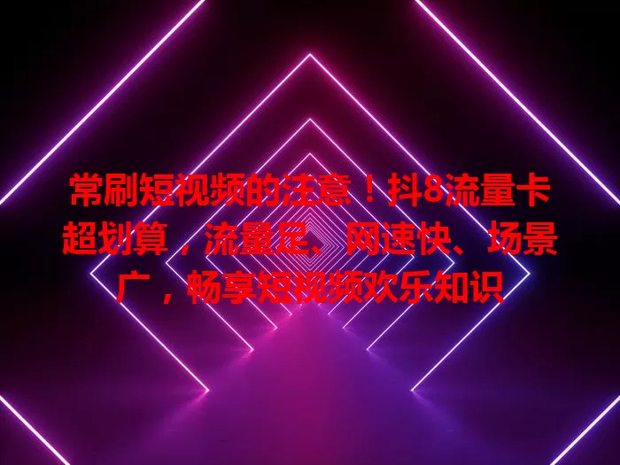 常刷短视频的注意！抖8流量卡超划算，流量足、网速快、场景广，畅享短视频欢乐知识