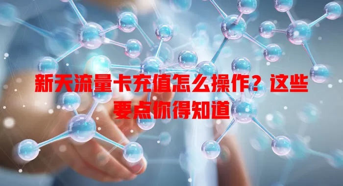 新天流量卡充值怎么操作？这些要点你得知道