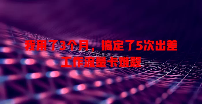 我用了3个月，搞定了5次出差工作流量卡难题