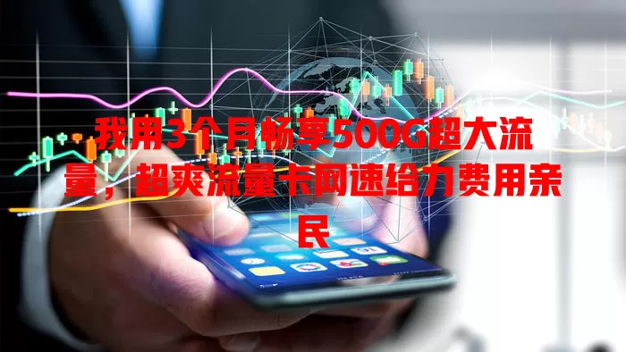 我用3个月畅享500G超大流量，超爽流量卡网速给力费用亲民