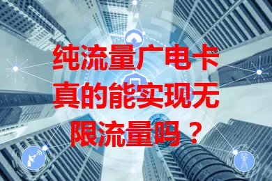 纯流量广电卡真的能实现无限流量吗？