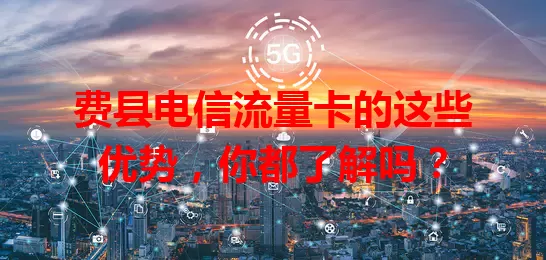 费县电信流量卡的这些优势，你都了解吗？