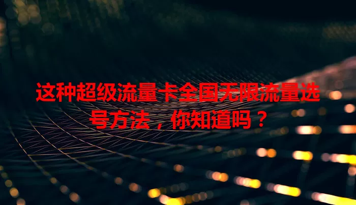 这种超级流量卡全国无限流量选号方法，你知道吗？